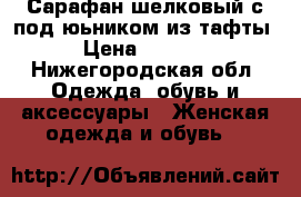 Сарафан шелковый с под'юьником из тафты › Цена ­ 2 500 - Нижегородская обл. Одежда, обувь и аксессуары » Женская одежда и обувь   